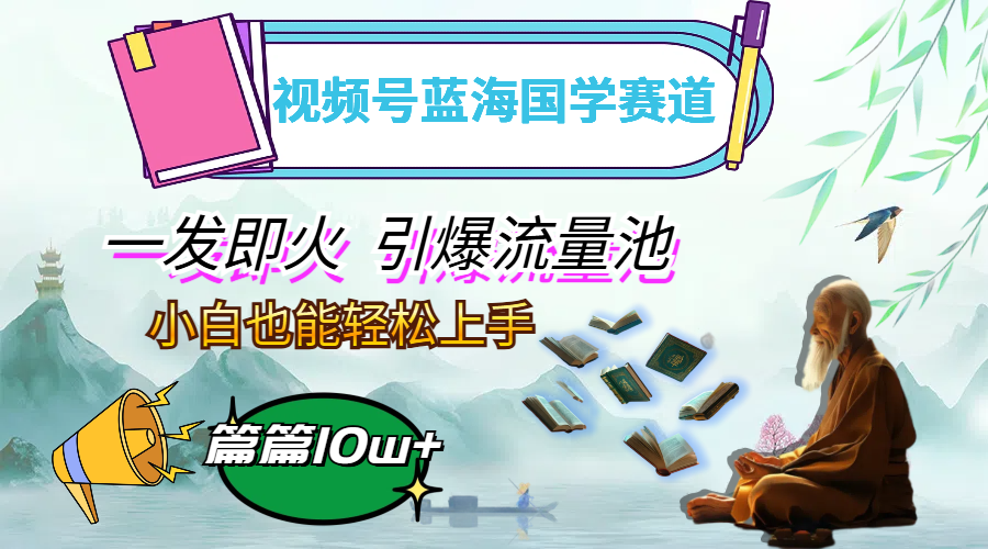（12636期）视频号蓝海国学赛道，一发即火，引爆流量池，小白也能轻松上手，月入过万-创奇社