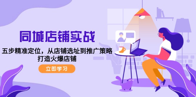 （12623期）同城店铺实战：五步精准定位，从店铺选址到推广策略，打造火爆店铺-创奇社