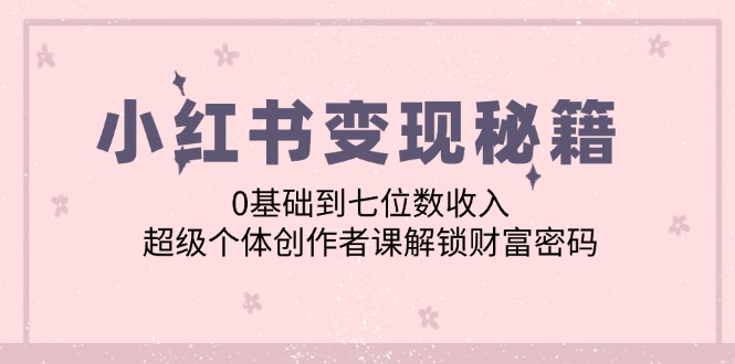 （12555期）小红书变现秘籍：0基础到七位数收入，超级个体创作者课解锁财富密码-创奇社
