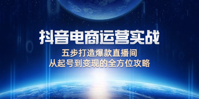 （12542期）抖音电商运营实战：五步打造爆款直播间，从起号到变现的全方位攻略-创奇社