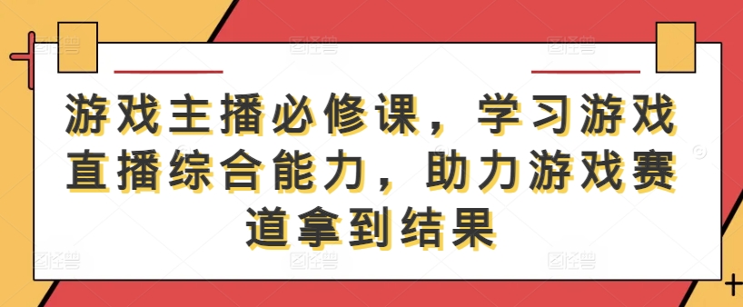 游戏主播必修课，学习游戏直播综合能力，助力游戏赛道拿到结果-创奇社 - AI前沿·副业变现·资源教程！