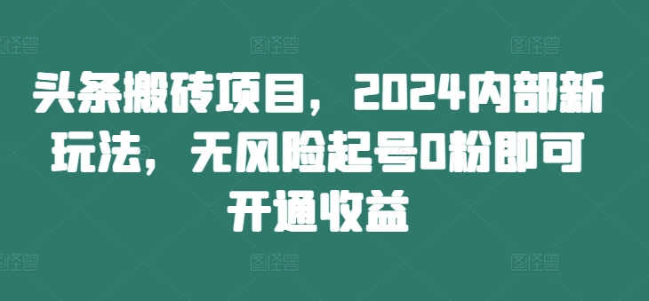 头条搬砖项目，2024内部新玩法，无风险起号0粉即可开通收益-创奇社 - AI前沿·副业变现·资源教程！