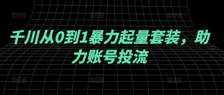 千川从0到1暴力起量套装，助力账号投流-创奇社 - AI前沿·副业变现·资源教程！