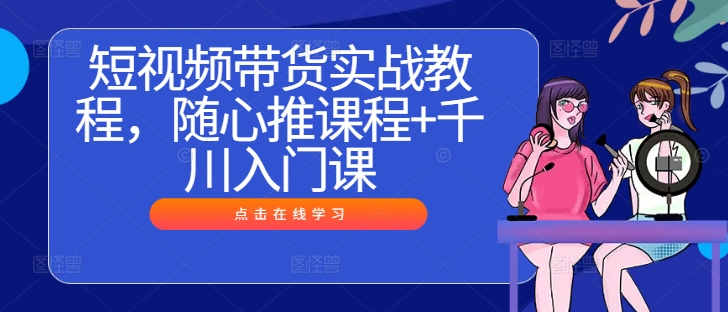 短视频带货实战教程，随心推课程+千川入门课-创奇社 - AI前沿·副业变现·资源教程！