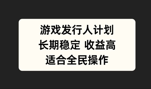 游戏发行人计划，长期稳定，适合全民操作-创奇社 - AI前沿·副业变现·资源教程！
