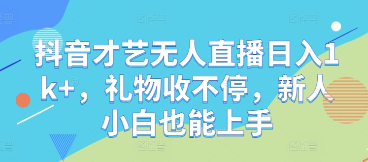 抖音才艺无人直播日入1k+，礼物收不停，新人小白也能上手-创奇社 - AI前沿·副业变现·资源教程！