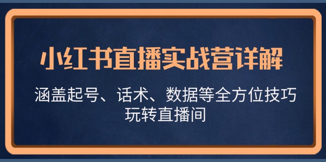 （13018期）小红书直播实战营详解，涵盖起号、话术、数据等全方位技巧，玩转直播间-创奇社