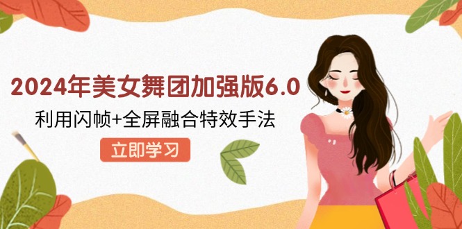 （12938期）2024年美女舞团加强版6.0，利用闪帧+全屏融合特效手法，教程+素材+软件-创奇社