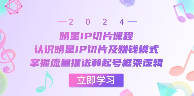 （13072期）明星IP切片课程：认识明星IP切片及赚钱模式，掌握流量推送和起号框架逻辑-创奇社