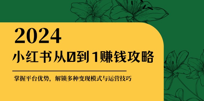 （12971期）小红书从0到1赚钱攻略：掌握平台优势，解锁多种变现赚钱模式与运营技巧-创奇社