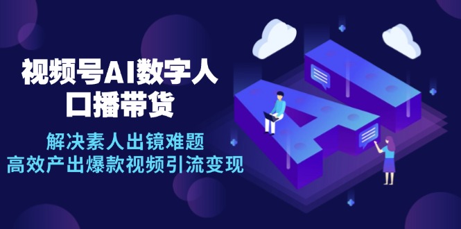 （12958期）视频号数字人AI口播带货，解决素人出镜难题，高效产出爆款视频引流变现-创奇社