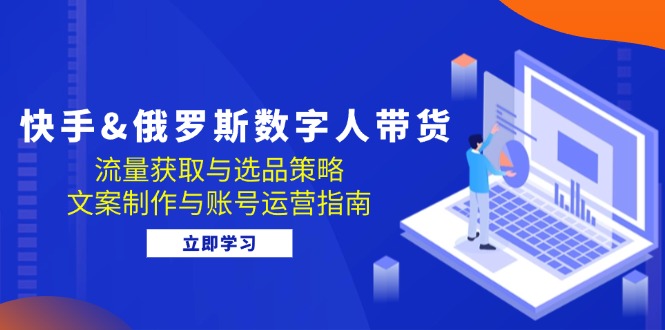 （12934期）快手&俄罗斯 数字人带货：流量获取与选品策略 文案制作与账号运营指南-创奇社