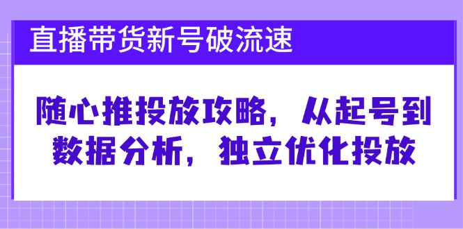 （12942期）直播带货新号破 流速：随心推投放攻略，从起号到数据分析，独立优化投放-创奇社