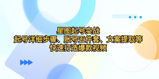 （12910期）星图起号实战：起号详细步骤、账号五件套、文案提取等，快速打造爆款视频-创奇社 - AI前沿·副业变现·资源教程！