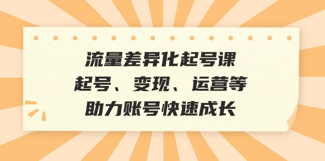 （12911期）流量差异化起号课：起号、变现、运营等，助力账号快速成长-创奇社