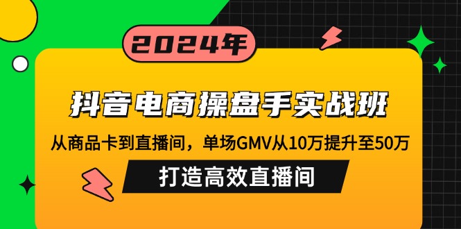 （12845期）抖音电商操盘手实战班：从商品卡到直播间，单场GMV从10万提升至50万，…-创奇社