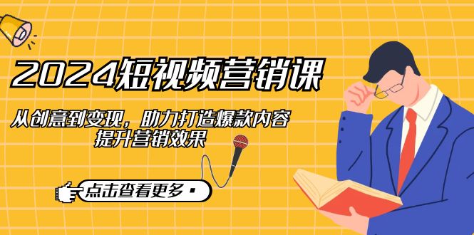 （12846期）2024短视频-营销课：从创意到变现，助力打造爆款内容，提升营销效果-创奇社