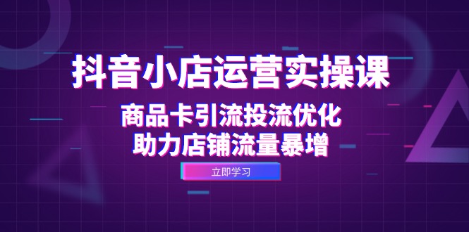 （12834期）抖音小店运营实操课：商品卡引流投流优化，助力店铺流量暴增-创奇社