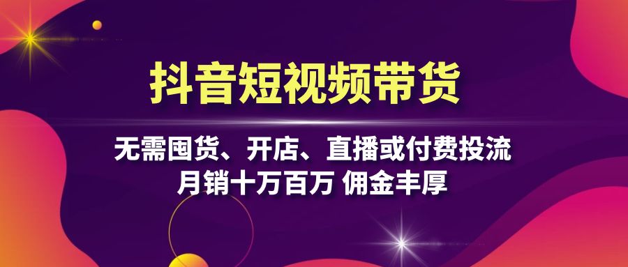 （13111期）抖音短视频带货：无需囤货、开店、直播或付费投流，月销十万百万 佣金丰厚-创奇社