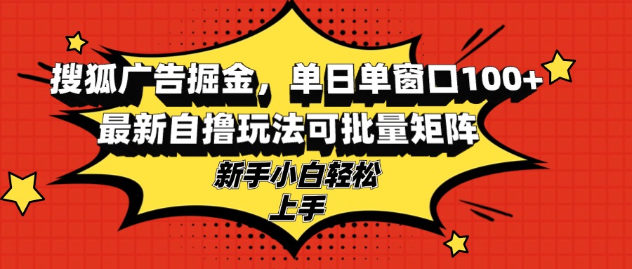 （13116期）搜狐广告掘金，单日单窗口100+，最新自撸玩法可批量矩阵，适合新手小白-创奇社