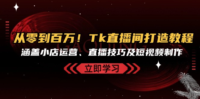 （13098期）从零到百万！Tk直播间打造教程，涵盖小店运营、直播技巧及短视频制作-创奇社