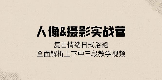 （13095期）人像&摄影实战营：复古情绪日式浴袍，全面解析上下中三段教学视频-创奇社