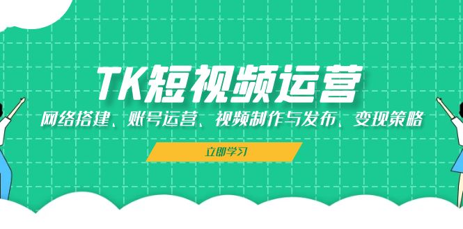 （13082期）TK短视频运营：网络搭建、账号运营、视频制作与发布、变现策略-创奇社