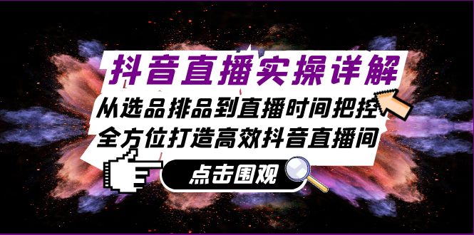 （13042期）抖音直播实操详解：从选品排品到直播时间把控，全方位打造高效抖音直播间-创奇社