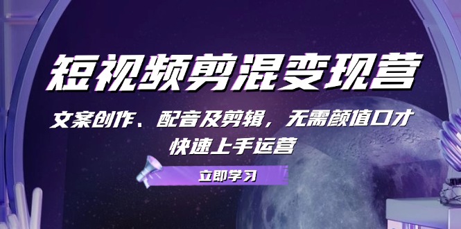 （13009期）短视频剪混变现营：文案创作、配音及剪辑，无需颜值口才，快速上手运营-创奇社