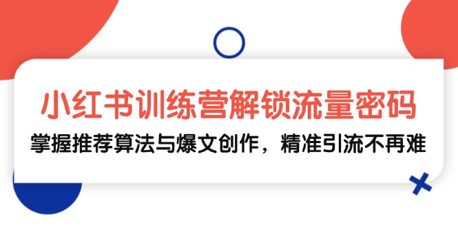 （13016期）小红书训练营解锁流量密码，掌握推荐算法与爆文创作，精准引流不再难-创奇社