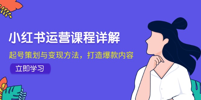 （12962期）小红书运营课程详解：起号策划与变现方法，打造爆款内容-创奇社