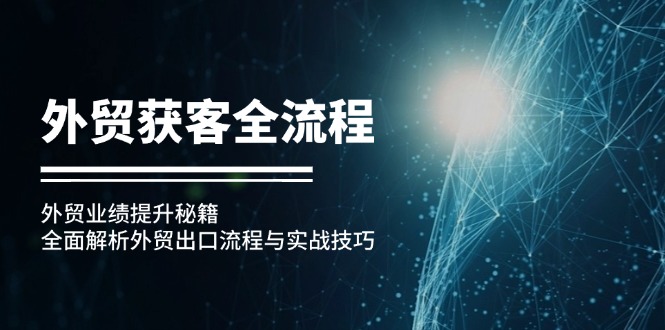 （12982期）外贸获客全流程：外贸业绩提升秘籍：全面解析外贸出口流程与实战技巧-创奇社