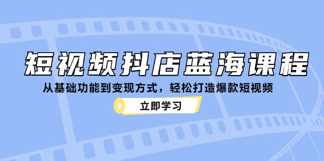 （12960期）短视频抖店蓝海课程：从基础功能到变现方式，轻松打造爆款短视频-创奇社