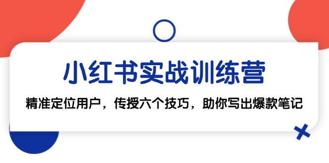 （12925期）小红书实战训练营：精准定位用户，传授六个技巧，助你写出爆款笔记-创奇社