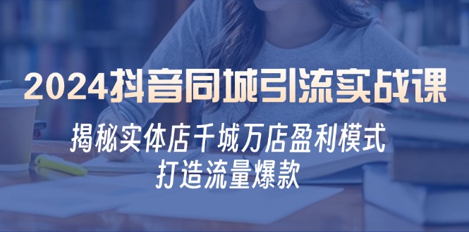 （12927期）2024抖音同城引流实战课：揭秘实体店千城万店盈利模式，打造流量爆款-创奇社