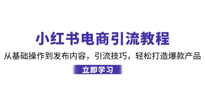 （12913期）小红书电商引流教程：从基础操作到发布内容，引流技巧，轻松打造爆款产品-创奇社