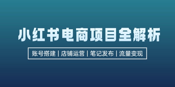 （12915期）小红书电商项目全解析，包括账号搭建、店铺运营、笔记发布  实现流量变现-创奇社
