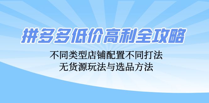 （12897期）拼多多低价高利全攻略：不同类型店铺配置不同打法，无货源玩法与选品方法-创奇社