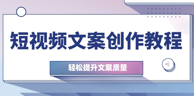 （12900期）短视频文案创作教程：从钉子思维到实操结构整改，轻松提升文案质量-创奇社