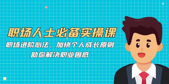 （12863期）职场人士必备实操课：职场进阶心法、加快个人成长原则，助你解决职业困惑-创奇社