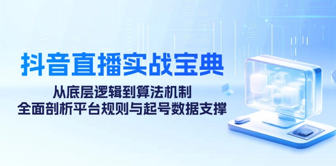 （12880期）抖音直播实战宝典：从底层逻辑到算法机制，全面剖析平台规则与起号数据…-创奇社