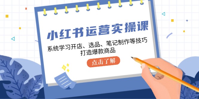 （12884期）小红书运营实操课，系统学习开店、选品、笔记制作等技巧，打造爆款商品-创奇社