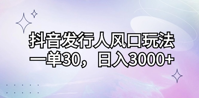 （12874期）抖音发行人风口玩法，一单30，日入3000+-创奇社