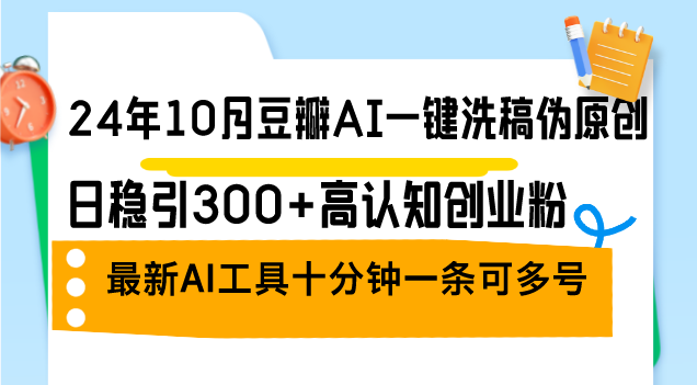 （12871期）24年10月豆瓣AI一键洗稿伪原创，日稳引300+高认知创业粉，最新AI工具十…-创奇社