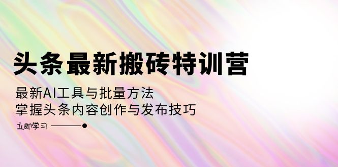 （12819期）头条最新搬砖特训营：最新AI工具与批量方法，掌握头条内容创作与发布技巧-创奇社