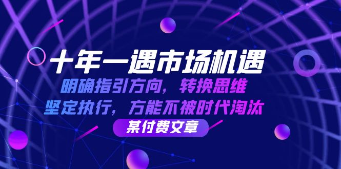 （12818期）十年 一遇 市场机遇，明确指引方向，转换思维，坚定执行，方能不被时代…-创奇社 - AI前沿·副业变现·资源教程！