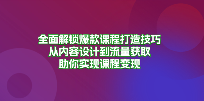 （13176期）全面解锁爆款课程打造技巧，从内容设计到流量获取，助你实现课程变现-创奇社
