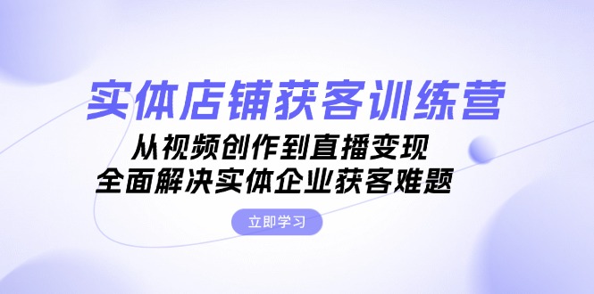 （13161期）实体店铺获客特训营：从视频创作到直播变现，全面解决实体企业获客难题-创奇社