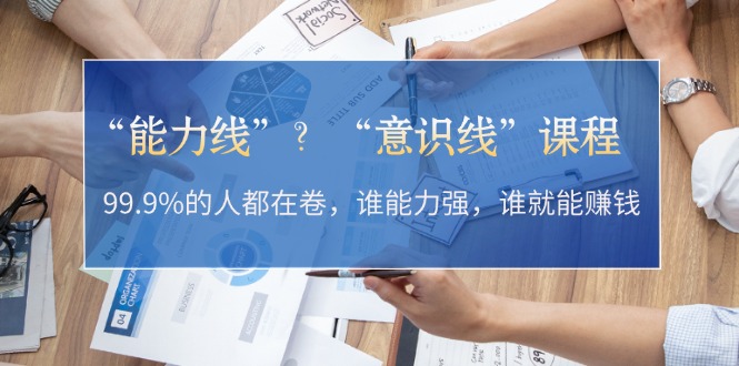（13163期）“能力线”？“意识线”课程：99.9%的人都在卷，谁能力强，谁就能赚钱-创奇社