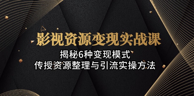 （13140期）影视资源变现实战课：揭秘6种变现模式，传授资源整理与引流实操方法-创奇社